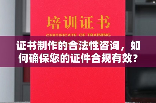 象州证书制作的合法性咨询，如何确保您的证件合规有效？