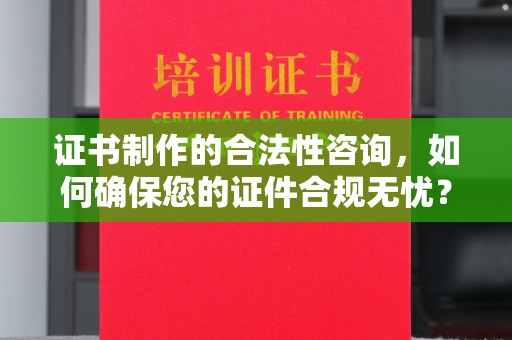 象州证书制作的合法性咨询，如何确保您的证件合规无忧？