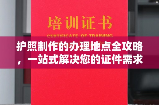象州护照制作的办理地点全攻略，一站式解决您的证件需求