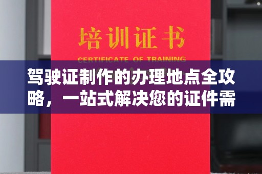 象州驾驶证制作的办理地点全攻略，一站式解决您的证件需求