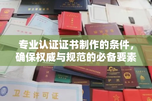 象州专业认证证书制作的条件，确保权威与规范的必备要素
